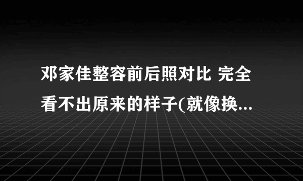 邓家佳整容前后照对比 完全看不出原来的样子(就像换了个人)