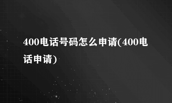 400电话号码怎么申请(400电话申请)