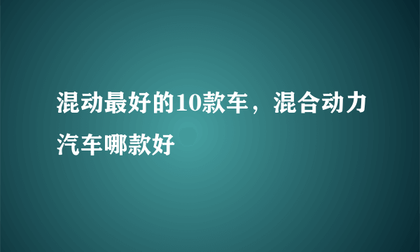 混动最好的10款车，混合动力汽车哪款好