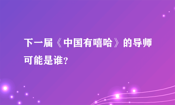 下一届《中国有嘻哈》的导师可能是谁？