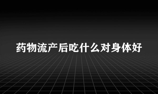 药物流产后吃什么对身体好