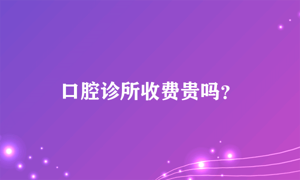 口腔诊所收费贵吗？