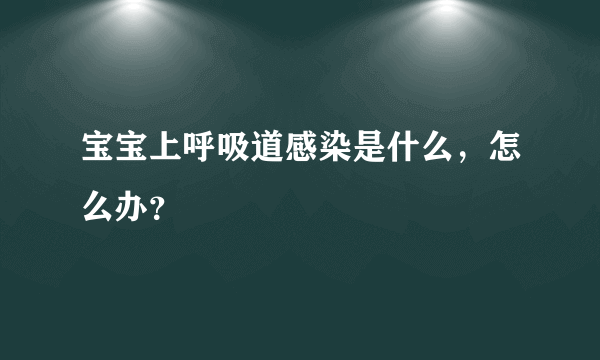 宝宝上呼吸道感染是什么，怎么办？