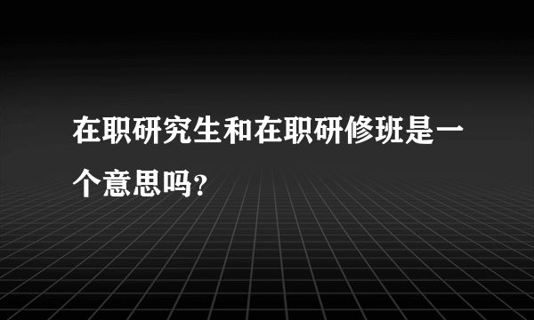 在职研究生和在职研修班是一个意思吗？