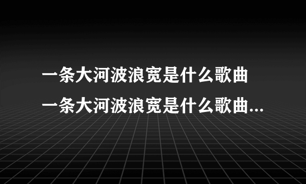 一条大河波浪宽是什么歌曲 一条大河波浪宽是什么歌曲以及歌词