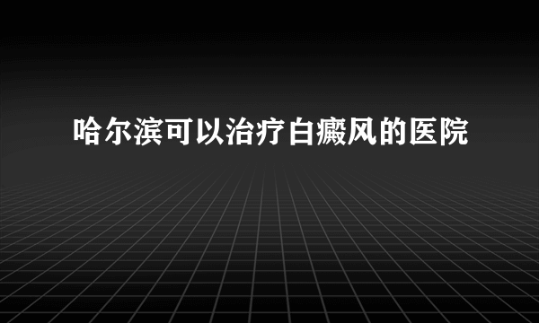 哈尔滨可以治疗白癜风的医院