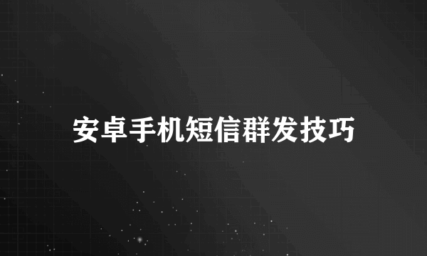 安卓手机短信群发技巧