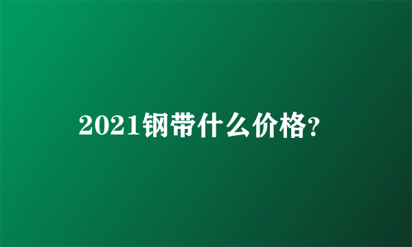 2021钢带什么价格？