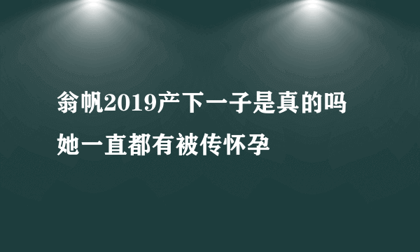 翁帆2019产下一子是真的吗 她一直都有被传怀孕