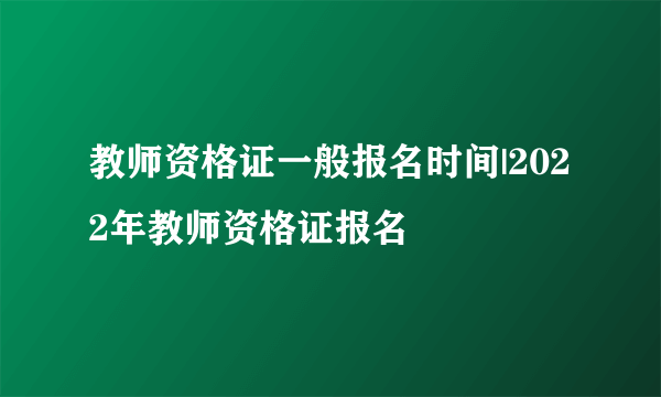 教师资格证一般报名时间|2022年教师资格证报名