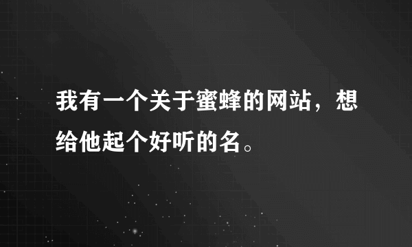 我有一个关于蜜蜂的网站，想给他起个好听的名。