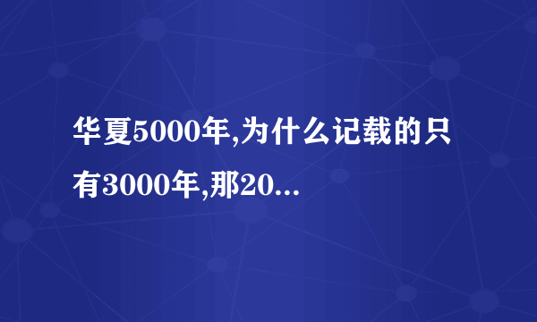 华夏5000年,为什么记载的只有3000年,那2000年为什么没有记载？