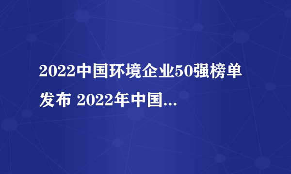 2022中国环境企业50强榜单发布 2022年中国环保企业排行榜解读