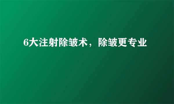 6大注射除皱术，除皱更专业