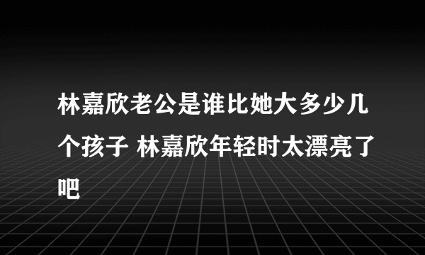 林嘉欣老公是谁比她大多少几个孩子 林嘉欣年轻时太漂亮了吧