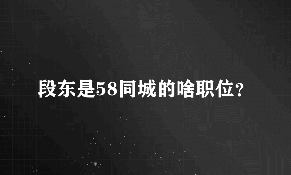 段东是58同城的啥职位？