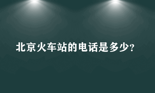 北京火车站的电话是多少？