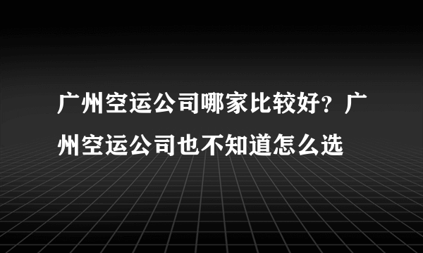 广州空运公司哪家比较好？广州空运公司也不知道怎么选