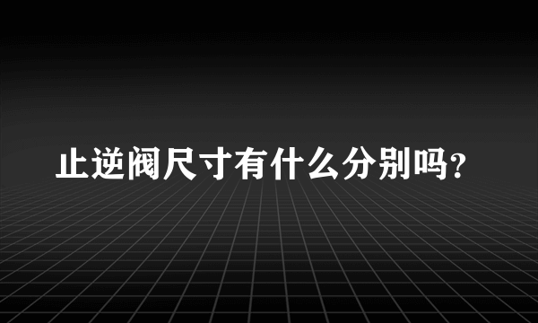 止逆阀尺寸有什么分别吗？