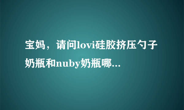 宝妈，请问lovi硅胶挤压勺子奶瓶和nuby奶瓶哪个好呢？