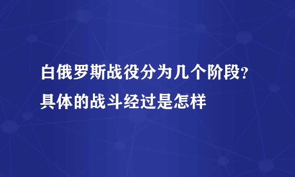 白俄罗斯战役分为几个阶段？具体的战斗经过是怎样