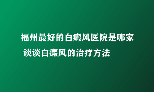 福州最好的白癜风医院是哪家 谈谈白癜风的治疗方法