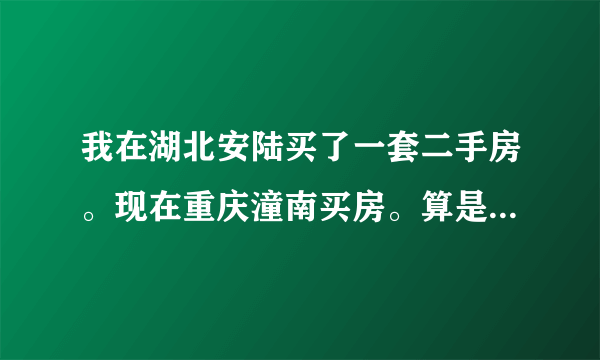 我在湖北安陆买了一套二手房。现在重庆潼南买房。算是二套住房吗？要不要交税？