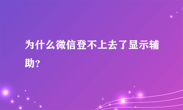 为什么微信登不上去了显示辅助？