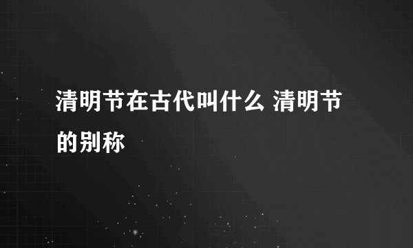 清明节在古代叫什么 清明节的别称