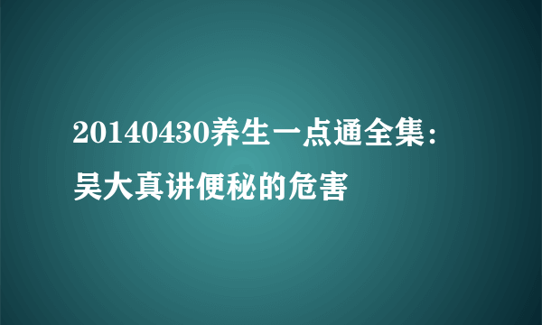 20140430养生一点通全集：吴大真讲便秘的危害