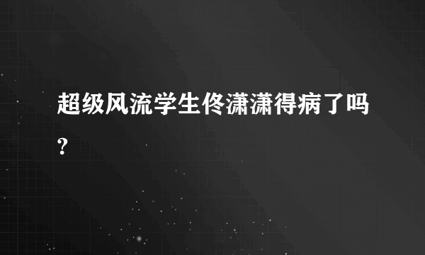 超级风流学生佟潇潇得病了吗?