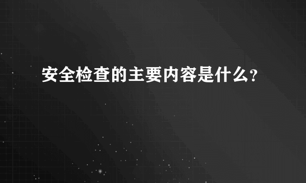 安全检查的主要内容是什么？