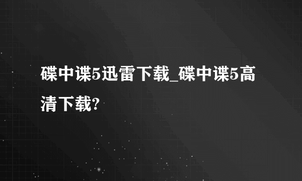 碟中谍5迅雷下载_碟中谍5高清下载?