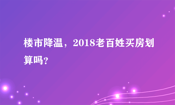 楼市降温，2018老百姓买房划算吗？