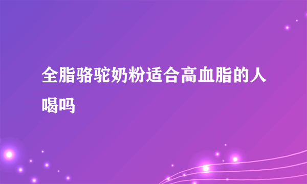 全脂骆驼奶粉适合高血脂的人喝吗