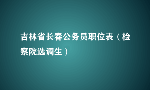 吉林省长春公务员职位表（检察院选调生）