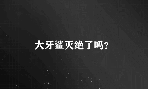 大牙鲨灭绝了吗？