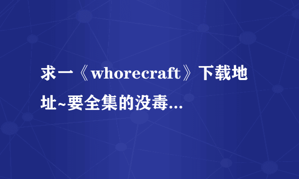 求一《whorecraft》下载地址~要全集的没毒的谢谢~~~