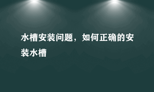 水槽安装问题，如何正确的安装水槽