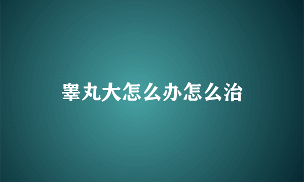 睾丸大怎么办怎么治