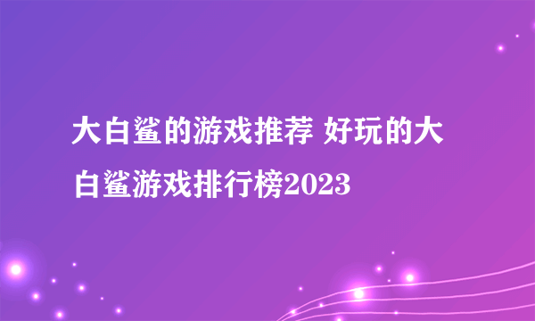 大白鲨的游戏推荐 好玩的大白鲨游戏排行榜2023