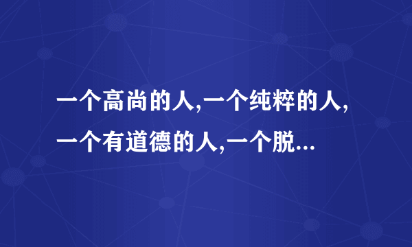 一个高尚的人,一个纯粹的人,一个有道德的人,一个脱离了低级趣味的人,一个有益于人民的人 出自什么文章