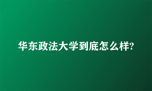 华东政法大学到底怎么样?