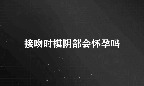 接吻时摸阴部会怀孕吗