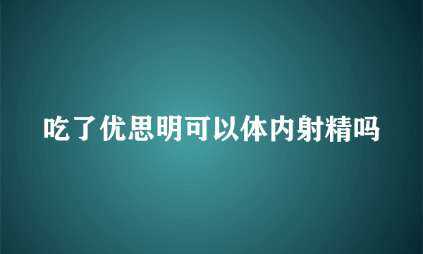 吃了优思明可以体内射精吗