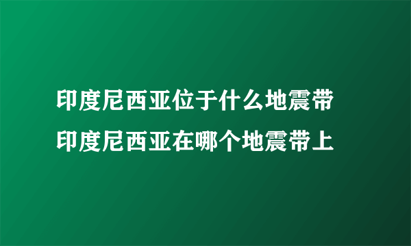 印度尼西亚位于什么地震带 印度尼西亚在哪个地震带上