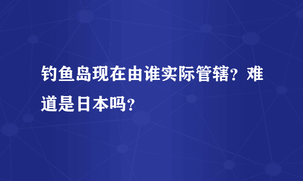 钓鱼岛现在由谁实际管辖？难道是日本吗？