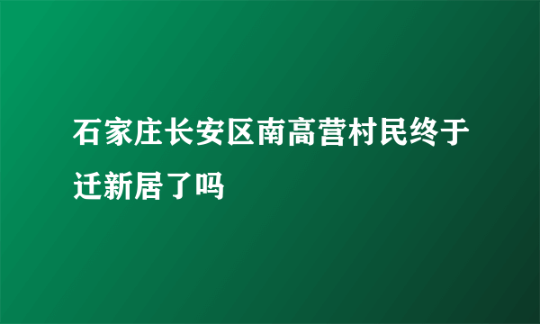 石家庄长安区南高营村民终于迁新居了吗