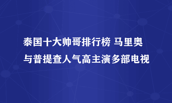 泰国十大帅哥排行榜 马里奥与普提查人气高主演多部电视