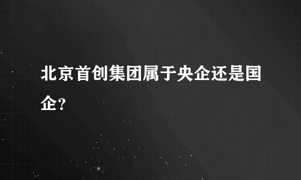 北京首创集团属于央企还是国企？